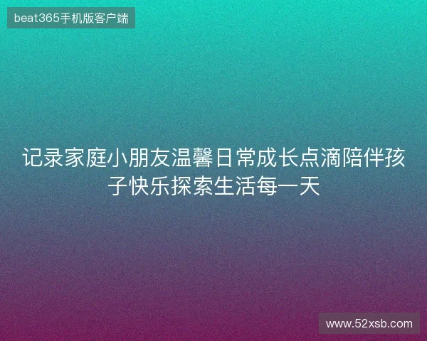 记录家庭小朋友温馨日常成长点滴陪伴孩子快乐探索生活每一天