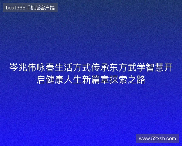 岑兆伟咏春生活方式传承东方武学智慧开启健康人生新篇章探索之路