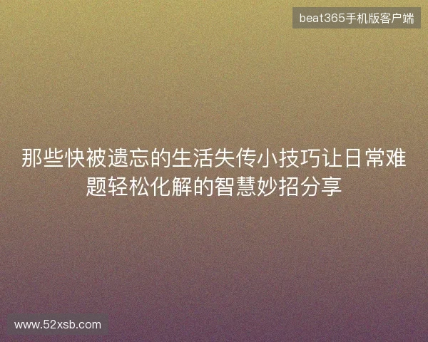 那些快被遗忘的生活失传小技巧让日常难题轻松化解的智慧妙招分享