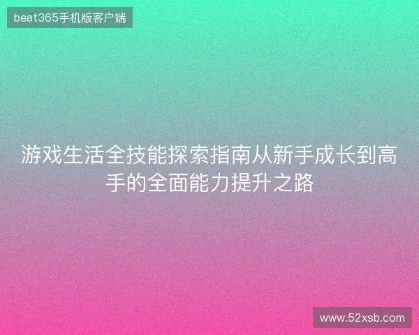 游戏生活全技能探索指南从新手成长到高手的全面能力提升之路