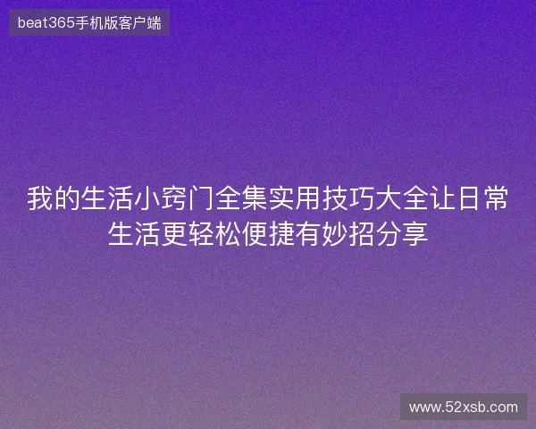 我的生活小窍门全集实用技巧大全让日常生活更轻松便捷有妙招分享